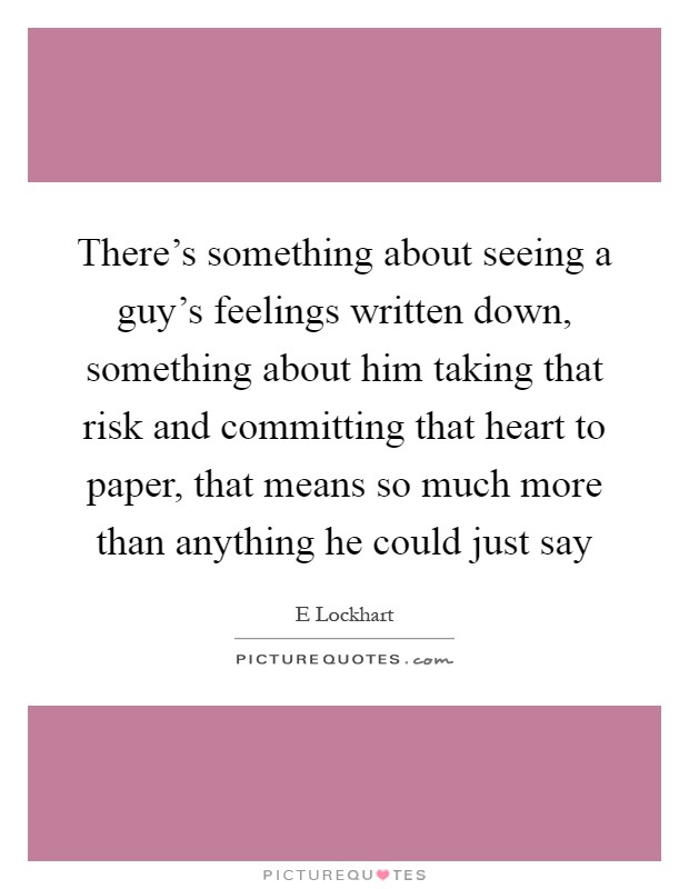 There's something about seeing a guy's feelings written down, something about him taking that risk and committing that heart to paper, that means so much more than anything he could just say Picture Quote #1