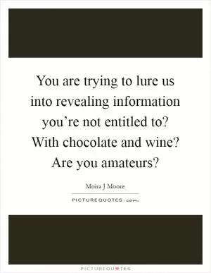 You are trying to lure us into revealing information you’re not entitled to? With chocolate and wine? Are you amateurs? Picture Quote #1