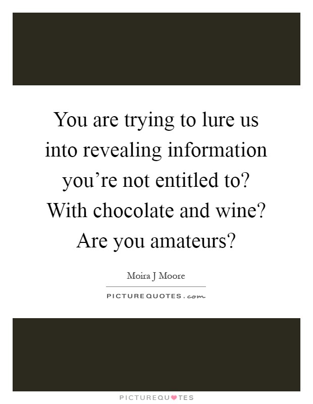 You are trying to lure us into revealing information you're not entitled to? With chocolate and wine? Are you amateurs? Picture Quote #1