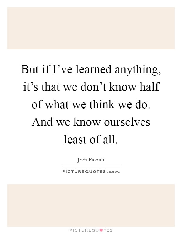But if I've learned anything, it's that we don't know half of what we think we do. And we know ourselves least of all Picture Quote #1