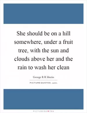 She should be on a hill somewhere, under a fruit tree, with the sun and clouds above her and the rain to wash her clean Picture Quote #1