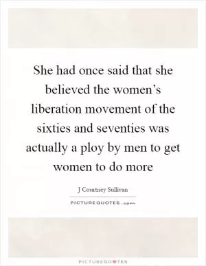 She had once said that she believed the women’s liberation movement of the sixties and seventies was actually a ploy by men to get women to do more Picture Quote #1
