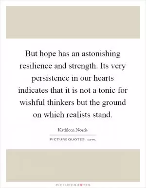 But hope has an astonishing resilience and strength. Its very persistence in our hearts indicates that it is not a tonic for wishful thinkers but the ground on which realists stand Picture Quote #1