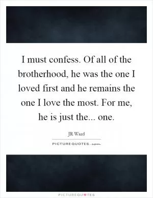 I must confess. Of all of the brotherhood, he was the one I loved first and he remains the one I love the most. For me, he is just the... one Picture Quote #1