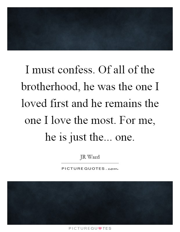 I must confess. Of all of the brotherhood, he was the one I loved first and he remains the one I love the most. For me, he is just the... one Picture Quote #1