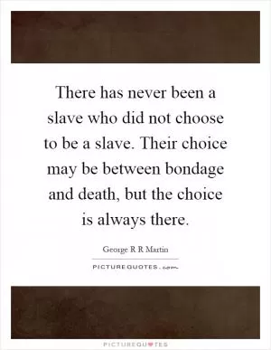 There has never been a slave who did not choose to be a slave. Their choice may be between bondage and death, but the choice is always there Picture Quote #1