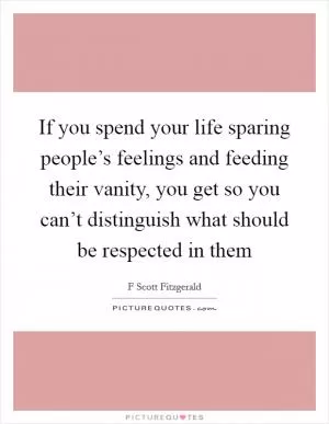 If you spend your life sparing people’s feelings and feeding their vanity, you get so you can’t distinguish what should be respected in them Picture Quote #1