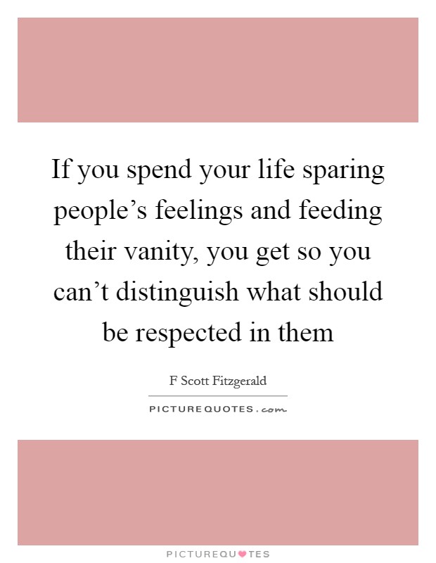 If you spend your life sparing people's feelings and feeding their vanity, you get so you can't distinguish what should be respected in them Picture Quote #1