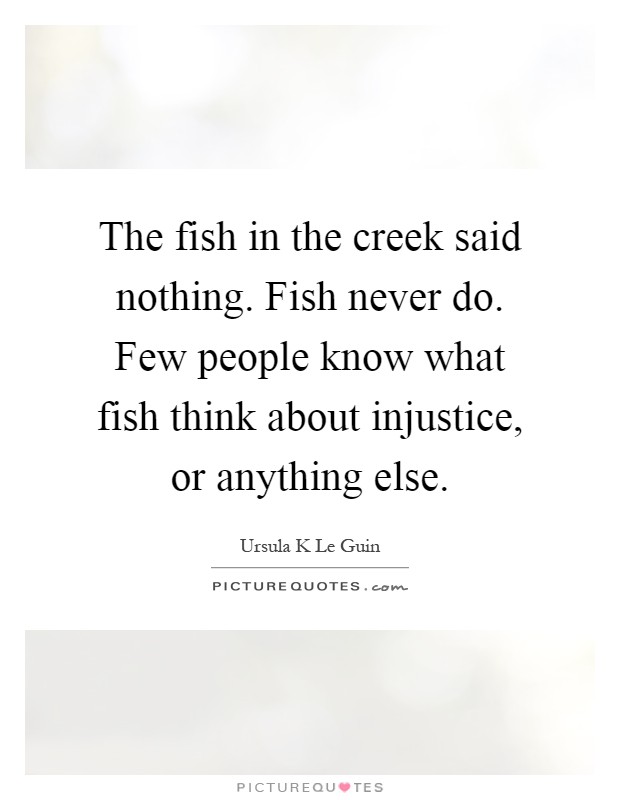 The fish in the creek said nothing. Fish never do. Few people know what fish think about injustice, or anything else Picture Quote #1