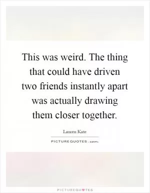 This was weird. The thing that could have driven two friends instantly apart was actually drawing them closer together Picture Quote #1