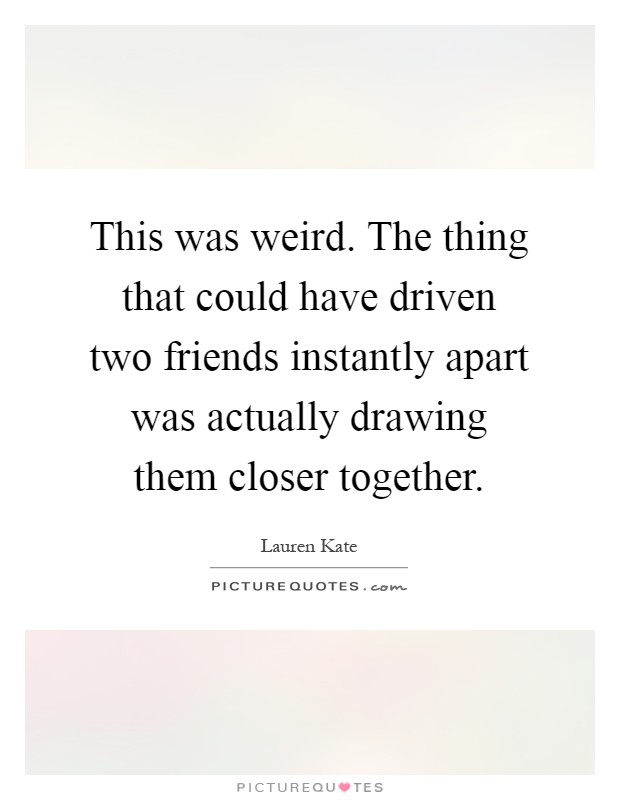 This was weird. The thing that could have driven two friends instantly apart was actually drawing them closer together Picture Quote #1