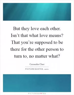 But they love each other. Isn’t that what love means? That you’re supposed to be there for the other person to turn to, no matter what? Picture Quote #1