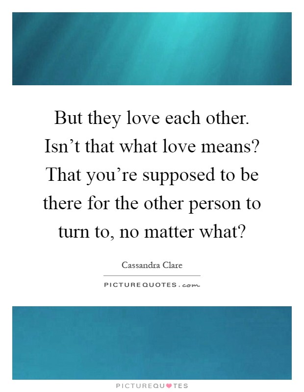 But they love each other. Isn't that what love means? That you're supposed to be there for the other person to turn to, no matter what? Picture Quote #1