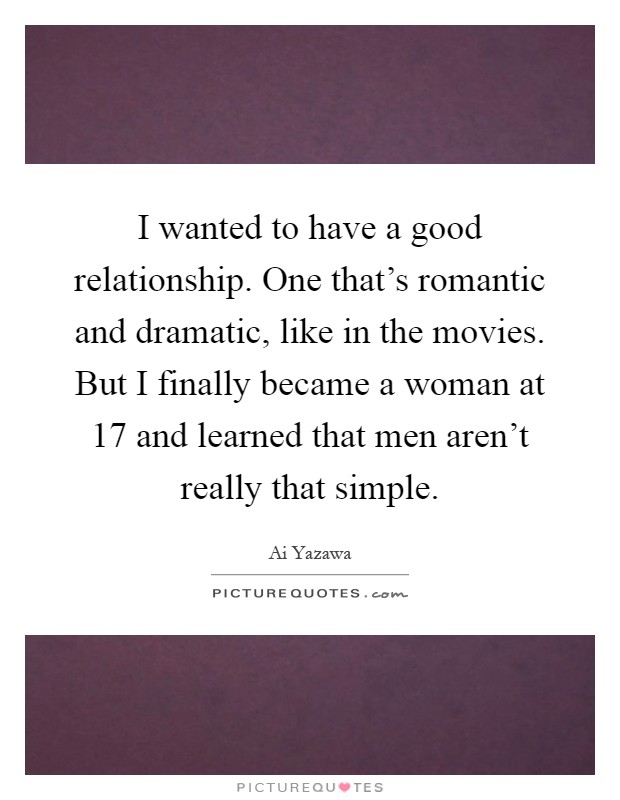 I wanted to have a good relationship. One that's romantic and dramatic, like in the movies. But I finally became a woman at 17 and learned that men aren't really that simple Picture Quote #1