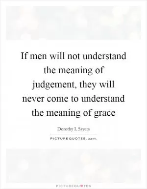 If men will not understand the meaning of judgement, they will never come to understand the meaning of grace Picture Quote #1