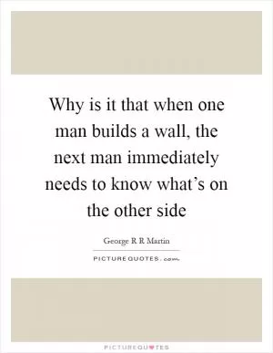Why is it that when one man builds a wall, the next man immediately needs to know what’s on the other side Picture Quote #1