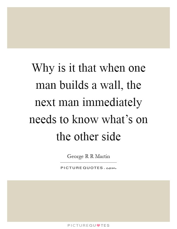 Why is it that when one man builds a wall, the next man immediately needs to know what's on the other side Picture Quote #1
