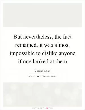 But nevertheless, the fact remained, it was almost impossible to dislike anyone if one looked at them Picture Quote #1