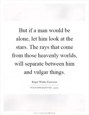 But if a man would be alone, let him look at the stars. The rays that come from those heavenly worlds, will separate between him and vulgar things Picture Quote #1