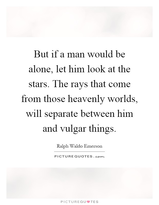 But if a man would be alone, let him look at the stars. The rays that come from those heavenly worlds, will separate between him and vulgar things Picture Quote #1