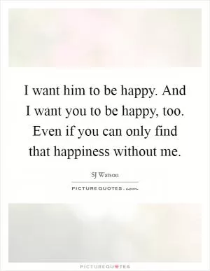 I want him to be happy. And I want you to be happy, too. Even if you can only find that happiness without me Picture Quote #1