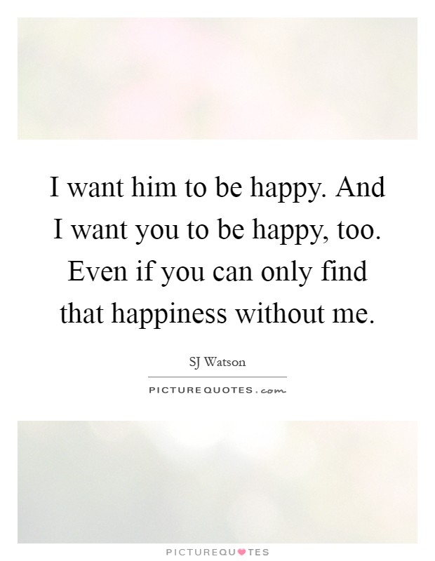 I want him to be happy. And I want you to be happy, too. Even if you can only find that happiness without me Picture Quote #1