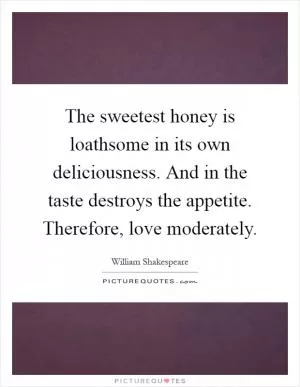 The sweetest honey is loathsome in its own deliciousness. And in the taste destroys the appetite. Therefore, love moderately Picture Quote #1