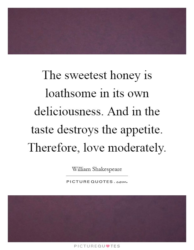 The sweetest honey is loathsome in its own deliciousness. And in the taste destroys the appetite. Therefore, love moderately Picture Quote #1