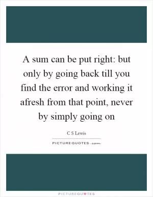 A sum can be put right: but only by going back till you find the error and working it afresh from that point, never by simply going on Picture Quote #1