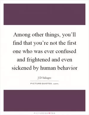 Among other things, you’ll find that you’re not the first one who was ever confused and frightened and even sickened by human behavior Picture Quote #1