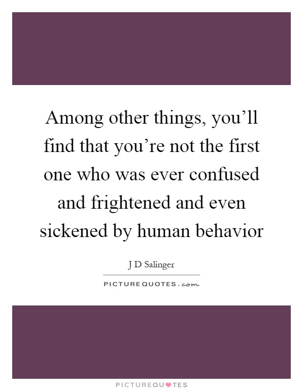 Among other things, you'll find that you're not the first one who was ever confused and frightened and even sickened by human behavior Picture Quote #1