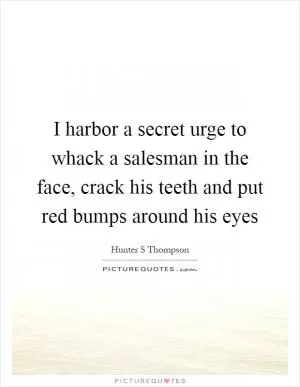 I harbor a secret urge to whack a salesman in the face, crack his teeth and put red bumps around his eyes Picture Quote #1