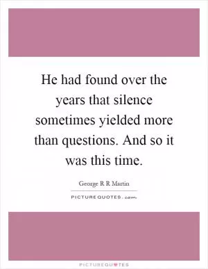 He had found over the years that silence sometimes yielded more than questions. And so it was this time Picture Quote #1
