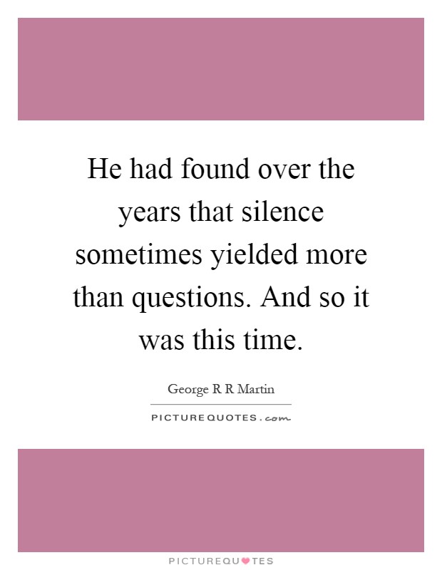 He had found over the years that silence sometimes yielded more than questions. And so it was this time Picture Quote #1
