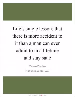 Life’s single lesson: that there is more accident to it than a man can ever admit to in a lifetime and stay sane Picture Quote #1