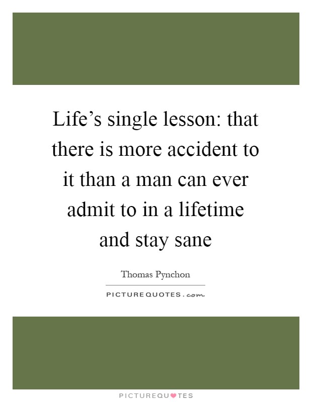 Life's single lesson: that there is more accident to it than a man can ever admit to in a lifetime and stay sane Picture Quote #1