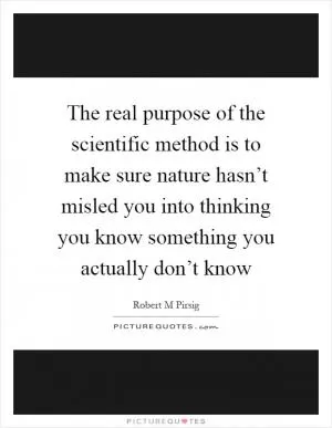 The real purpose of the scientific method is to make sure nature hasn’t misled you into thinking you know something you actually don’t know Picture Quote #1