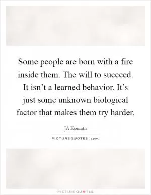 Some people are born with a fire inside them. The will to succeed. It isn’t a learned behavior. It’s just some unknown biological factor that makes them try harder Picture Quote #1