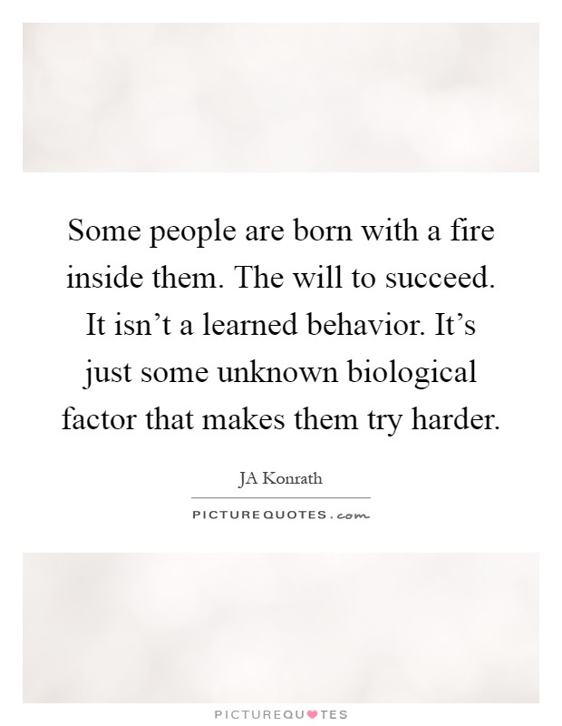 Some people are born with a fire inside them. The will to succeed. It isn't a learned behavior. It's just some unknown biological factor that makes them try harder Picture Quote #1