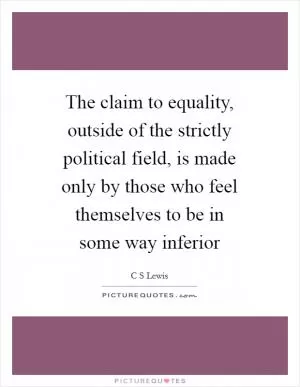 The claim to equality, outside of the strictly political field, is made only by those who feel themselves to be in some way inferior Picture Quote #1