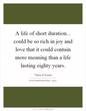 A life of short duration... could be so rich in joy and love that it could contain more meaning than a life lasting eighty years Picture Quote #1