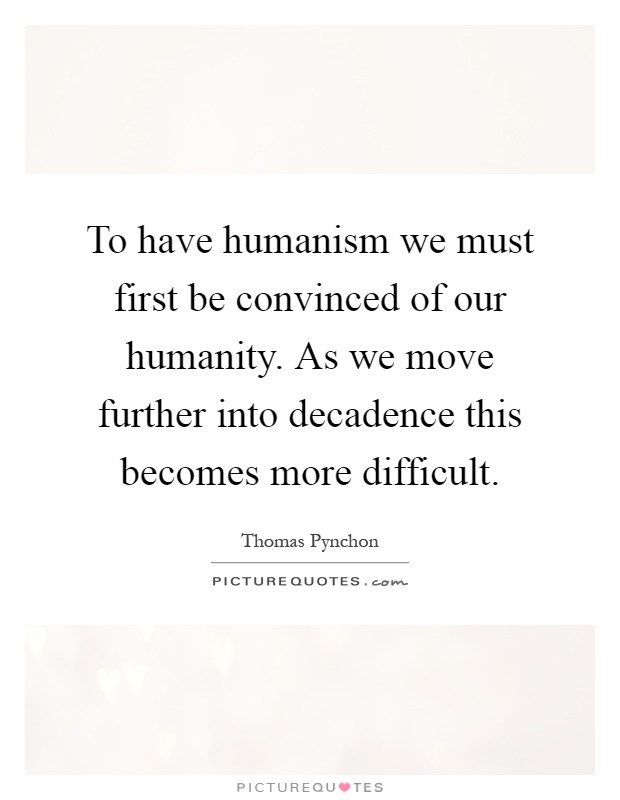 To have humanism we must first be convinced of our humanity. As we move further into decadence this becomes more difficult Picture Quote #1