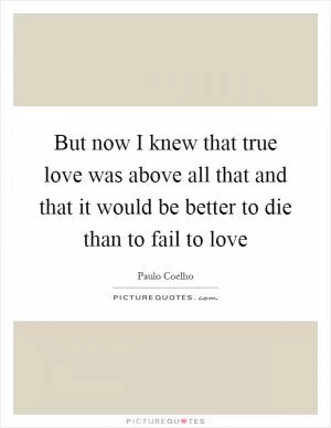 But now I knew that true love was above all that and that it would be better to die than to fail to love Picture Quote #1