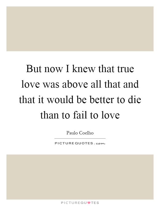 But now I knew that true love was above all that and that it would be better to die than to fail to love Picture Quote #1