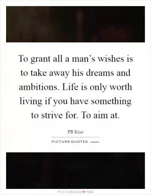 To grant all a man’s wishes is to take away his dreams and ambitions. Life is only worth living if you have something to strive for. To aim at Picture Quote #1