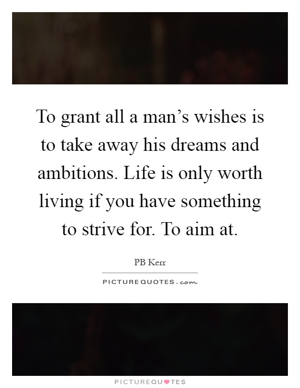 To grant all a man's wishes is to take away his dreams and ambitions. Life is only worth living if you have something to strive for. To aim at Picture Quote #1