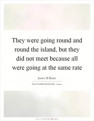 They were going round and round the island, but they did not meet because all were going at the same rate Picture Quote #1
