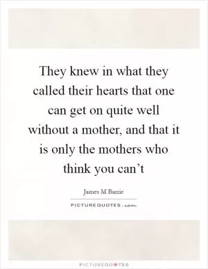 They knew in what they called their hearts that one can get on quite well without a mother, and that it is only the mothers who think you can’t Picture Quote #1