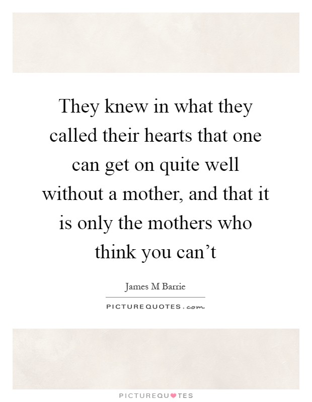 They knew in what they called their hearts that one can get on quite well without a mother, and that it is only the mothers who think you can't Picture Quote #1