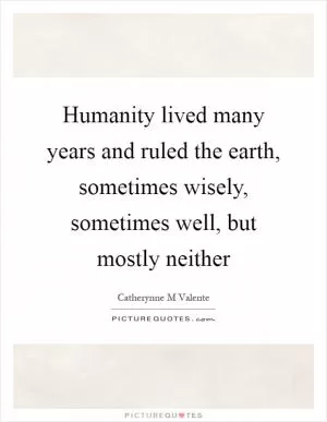 Humanity lived many years and ruled the earth, sometimes wisely, sometimes well, but mostly neither Picture Quote #1